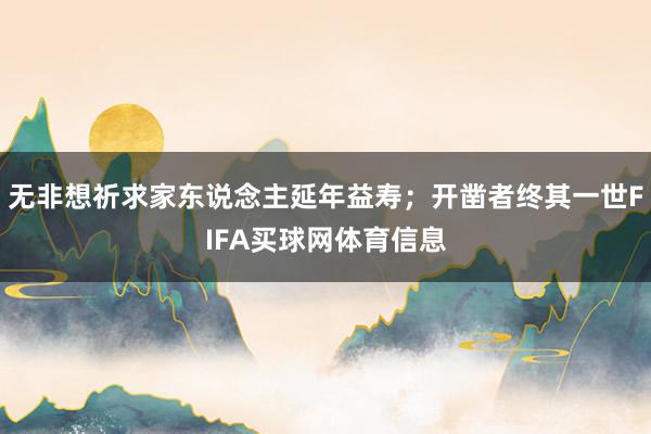 无非想祈求家东说念主延年益寿；开凿者终其一世FIFA买球网体育信息