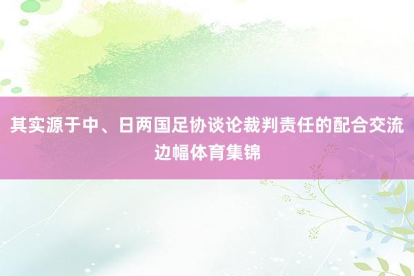 其实源于中、日两国足协谈论裁判责任的配合交流边幅体育集锦