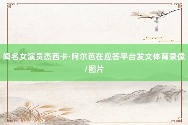 闻名女演员杰西卡·阿尔芭在应答平台发文体育录像/图片