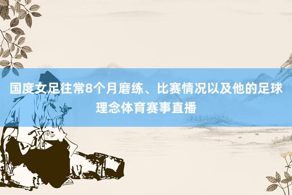 国度女足往常8个月磨练、比赛情况以及他的足球理念体育赛事直播