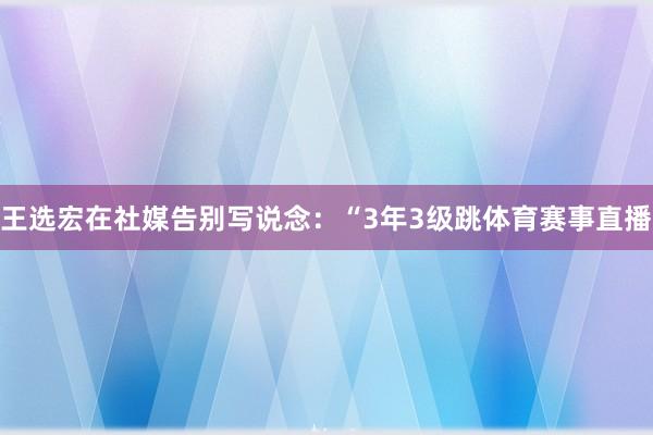 王选宏在社媒告别写说念：“3年3级跳体育赛事直播