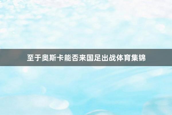 至于奥斯卡能否来国足出战体育集锦