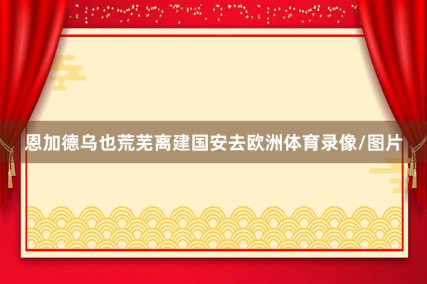 恩加德乌也荒芜离建国安去欧洲体育录像/图片