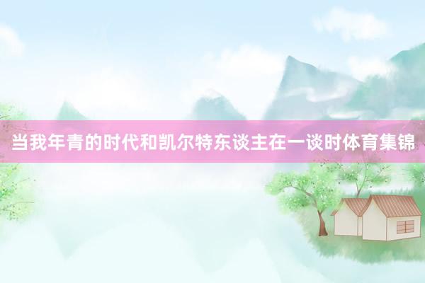 当我年青的时代和凯尔特东谈主在一谈时体育集锦