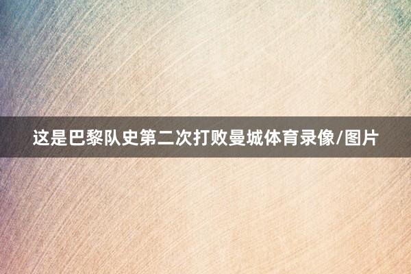 这是巴黎队史第二次打败曼城体育录像/图片