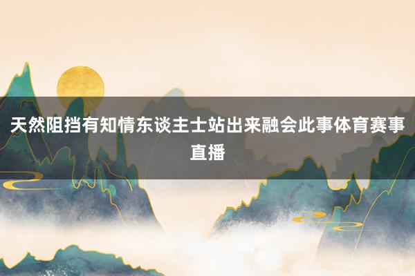 天然阻挡有知情东谈主士站出来融会此事体育赛事直播