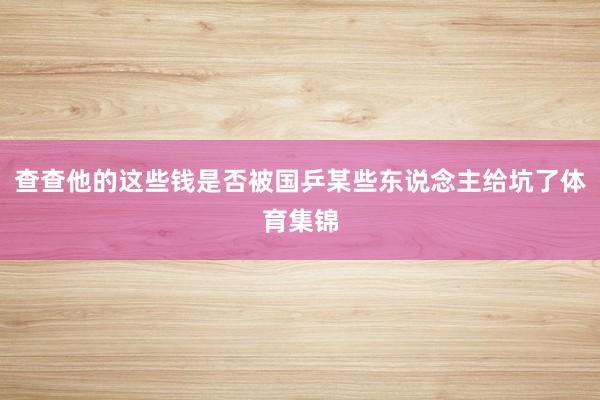 查查他的这些钱是否被国乒某些东说念主给坑了体育集锦