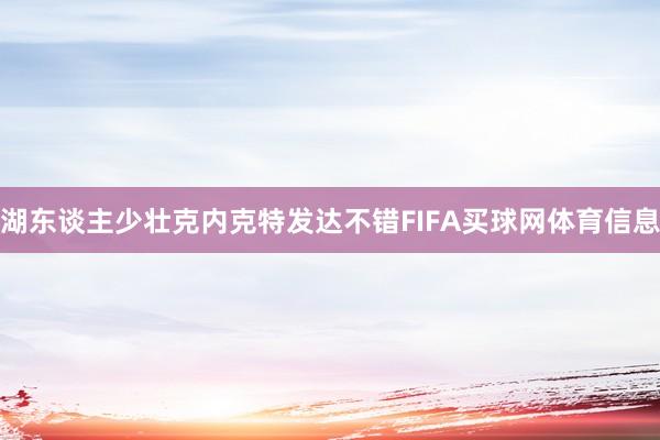湖东谈主少壮克内克特发达不错FIFA买球网体育信息