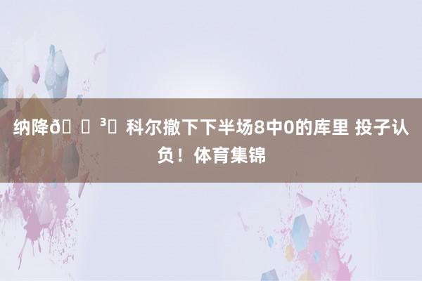纳降🏳️科尔撤下下半场8中0的库里 投子认负！体育集锦