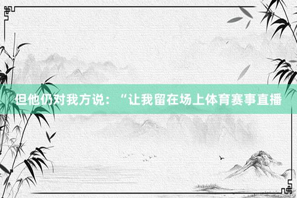 但他仍对我方说：“让我留在场上体育赛事直播