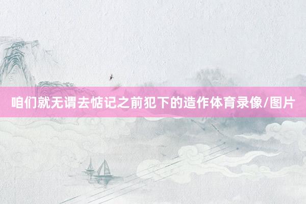 咱们就无谓去惦记之前犯下的造作体育录像/图片