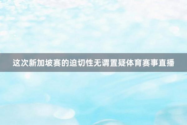 这次新加坡赛的迫切性无谓置疑体育赛事直播