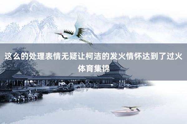 这么的处理表情无疑让柯洁的发火情怀达到了过火体育集锦
