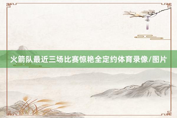 火箭队最近三场比赛惊艳全定约体育录像/图片