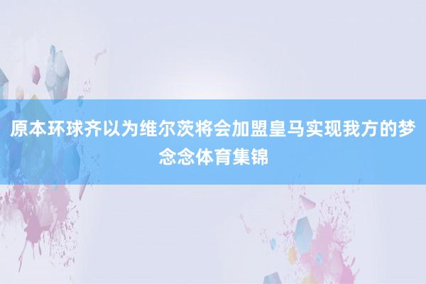 原本环球齐以为维尔茨将会加盟皇马实现我方的梦念念体育集锦