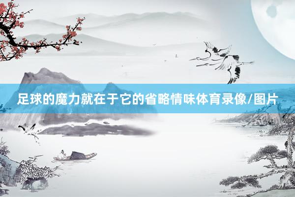 足球的魔力就在于它的省略情味体育录像/图片