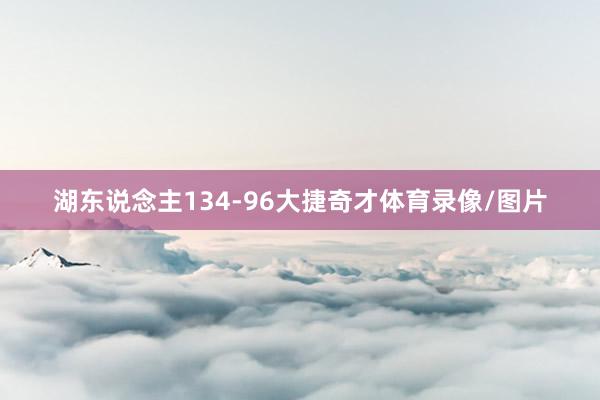 湖东说念主134-96大捷奇才体育录像/图片