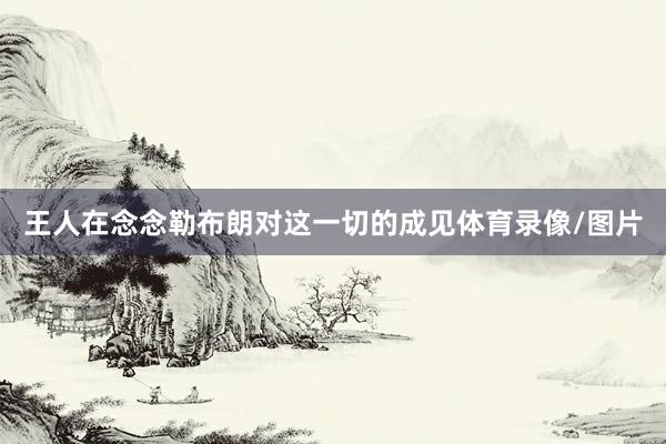 王人在念念勒布朗对这一切的成见体育录像/图片