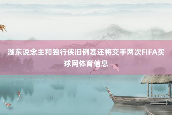 湖东说念主和独行侠旧例赛还将交手两次FIFA买球网体育信息