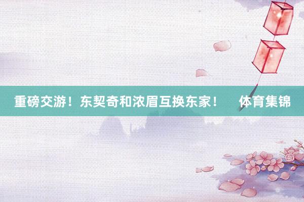 重磅交游！东契奇和浓眉互换东家！    体育集锦