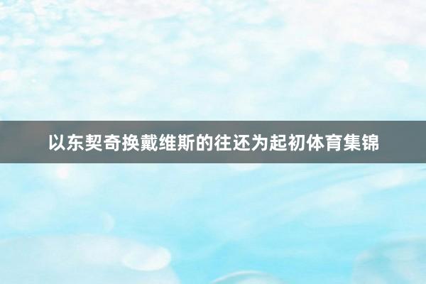 以东契奇换戴维斯的往还为起初体育集锦