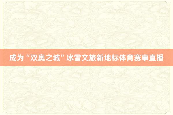 成为“双奥之城”冰雪文旅新地标体育赛事直播