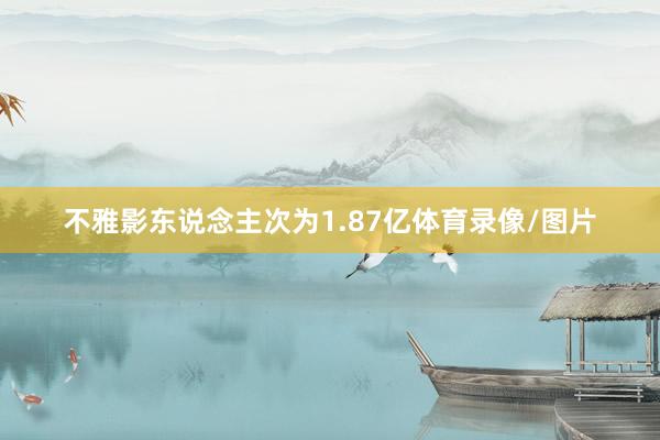 不雅影东说念主次为1.87亿体育录像/图片