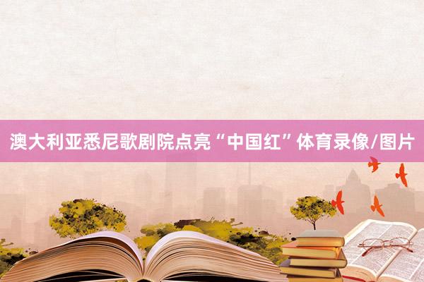 澳大利亚悉尼歌剧院点亮“中国红”体育录像/图片