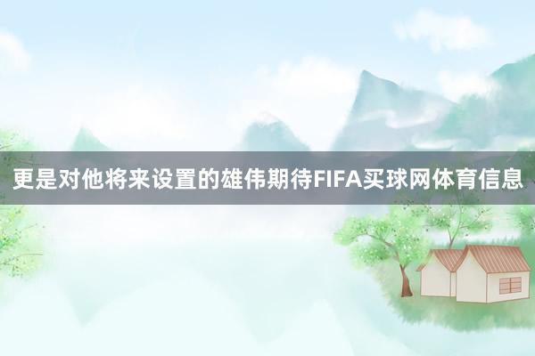 更是对他将来设置的雄伟期待FIFA买球网体育信息