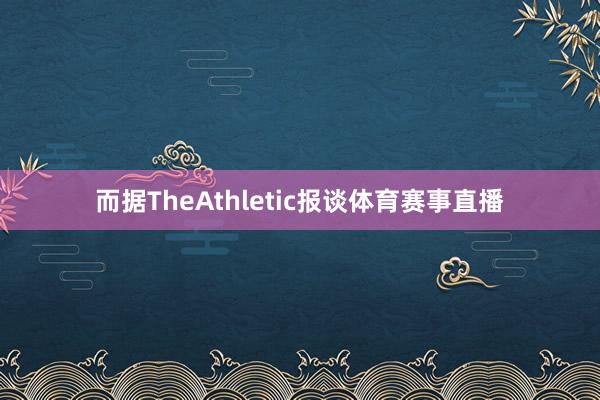 而据TheAthletic报谈体育赛事直播