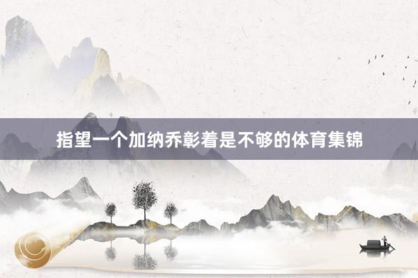 指望一个加纳乔彰着是不够的体育集锦