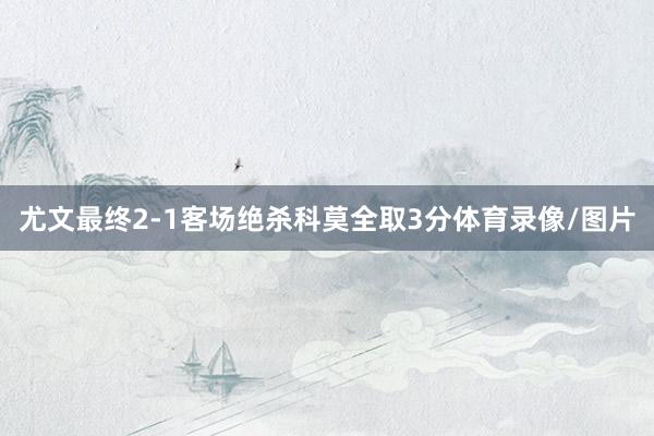 尤文最终2-1客场绝杀科莫全取3分体育录像/图片