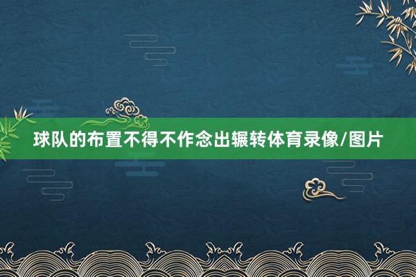 球队的布置不得不作念出辗转体育录像/图片