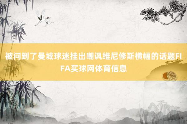 被问到了曼城球迷挂出嘲讽维尼修斯横幅的话题FIFA买球网体育信息