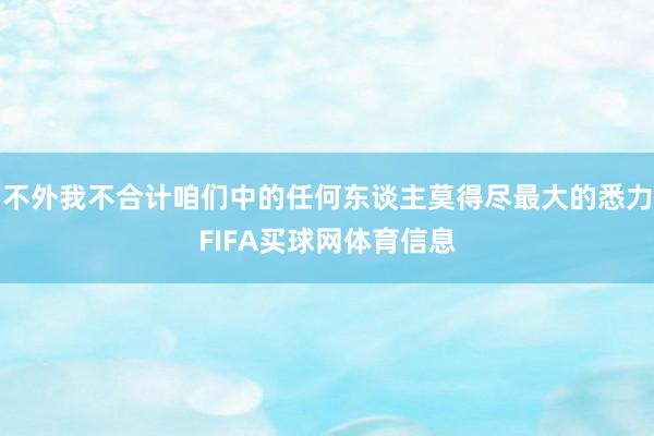 不外我不合计咱们中的任何东谈主莫得尽最大的悉力FIFA买球网体育信息