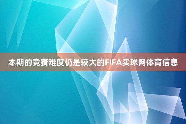 本期的竞猜难度仍是较大的FIFA买球网体育信息