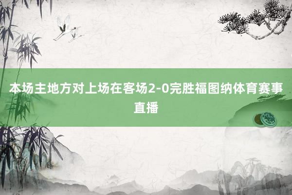 本场主地方对上场在客场2-0完胜福图纳体育赛事直播