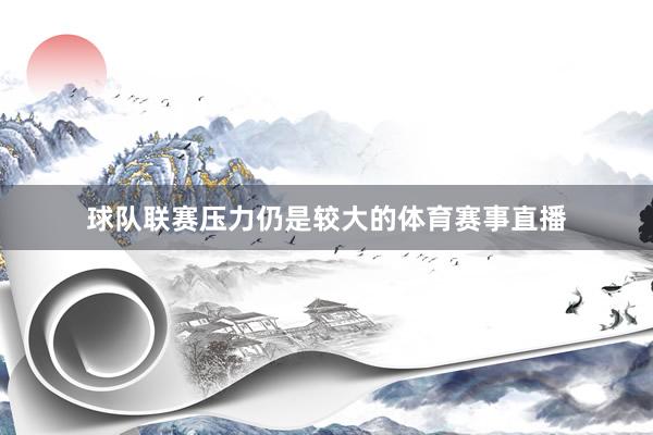 球队联赛压力仍是较大的体育赛事直播