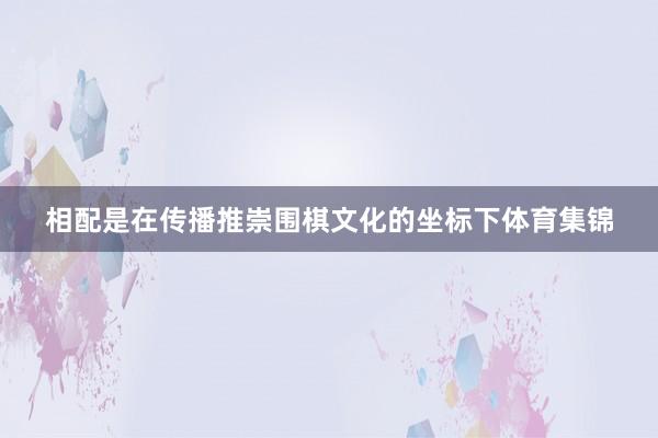 相配是在传播推崇围棋文化的坐标下体育集锦