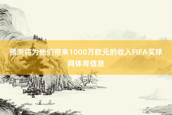 预测将为他们带来1000万欧元的收入FIFA买球网体育信息