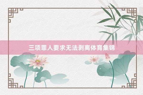 三项罪人要求无法剥离体育集锦