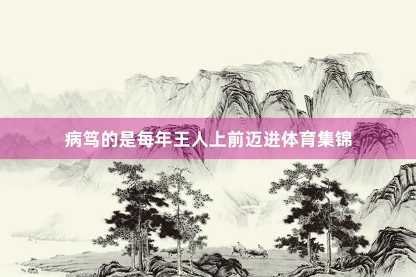 病笃的是每年王人上前迈进体育集锦