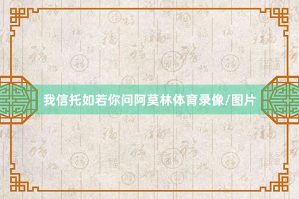 我信托如若你问阿莫林体育录像/图片