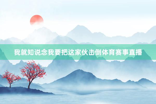 我就知说念我要把这家伙击倒体育赛事直播