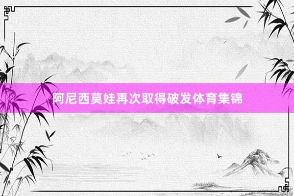 阿尼西莫娃再次取得破发体育集锦