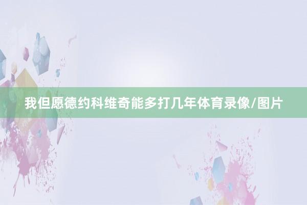 我但愿德约科维奇能多打几年体育录像/图片
