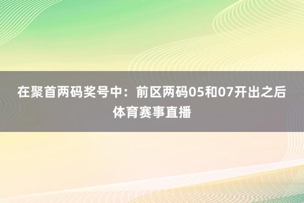 在聚首两码奖号中：　　前区两码05和07开出之后体育赛事直播