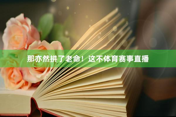 那亦然拼了老命！这不体育赛事直播