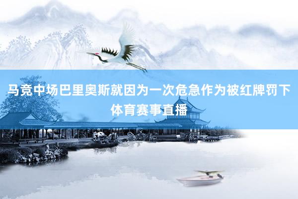 马竞中场巴里奥斯就因为一次危急作为被红牌罚下体育赛事直播