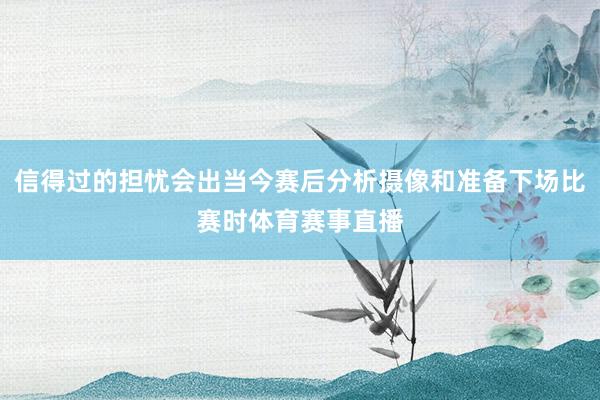 信得过的担忧会出当今赛后分析摄像和准备下场比赛时体育赛事直播